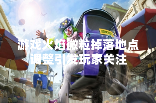 游戏火焰微粒掉落地点调整引发玩家关注