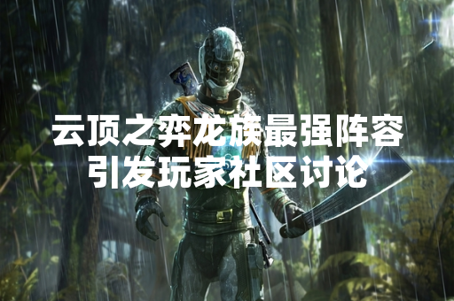 云顶之弈龙族最强阵容引发玩家社区讨论