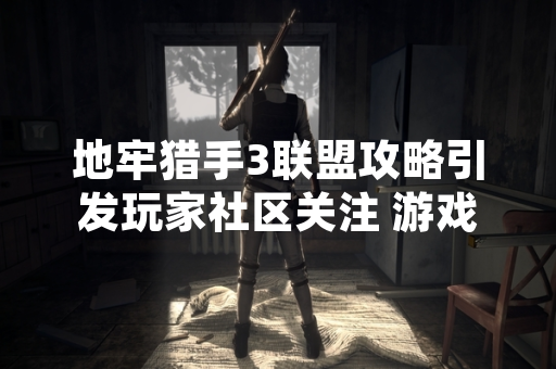 地牢猎手3联盟攻略引发玩家社区关注 游戏内联盟系统功能与运营策略成为讨论焦点