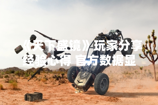 《天下盛镜》玩家分享经验心得 官方数据显示社区互动量提升30%