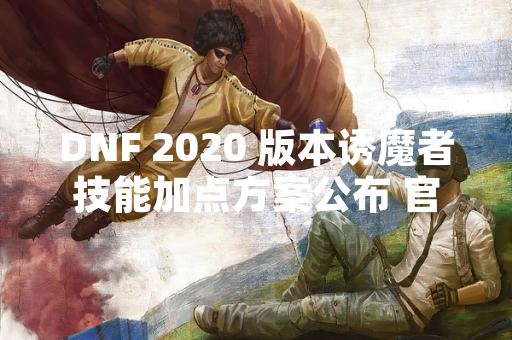 DNF 2020 版本诱魔者技能加点方案公布 官方指南明确核心输出循环