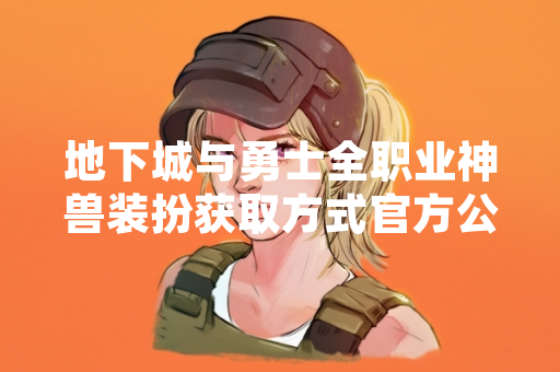 地下城与勇士全职业神兽装扮获取方式官方公布