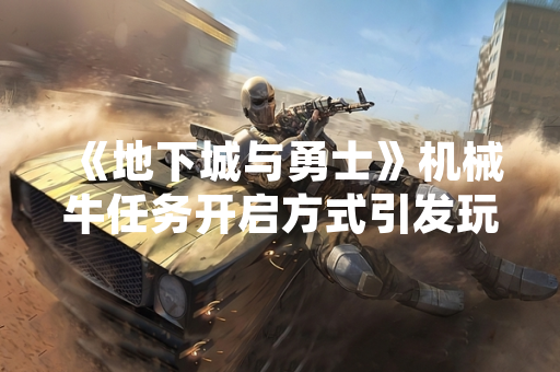 《地下城与勇士》机械牛任务开启方式引发玩家关注