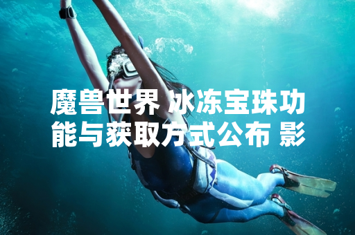 魔兽世界 冰冻宝珠功能与获取方式公布 影响玩家装备升级路径