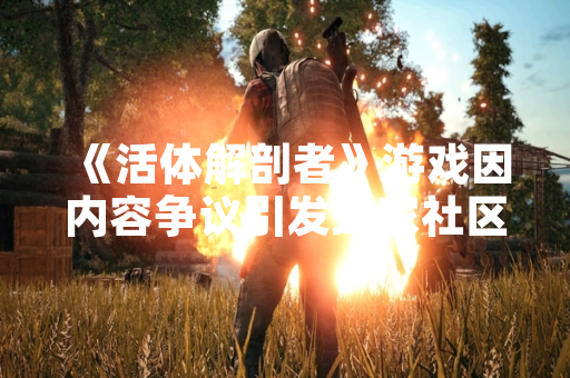 《活体解剖者》游戏因内容争议引发玩家社区广泛讨论