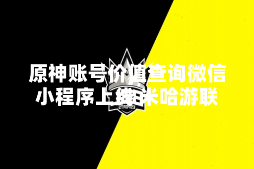 原神账号价值查询微信小程序上线 米哈游联合第三方机构推出官方评估服务
