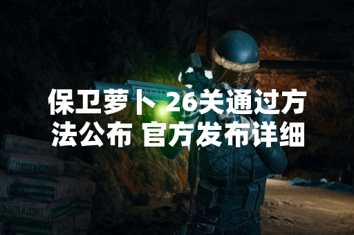 保卫萝卜 26关通过方法公布 官方发布详细通关攻略