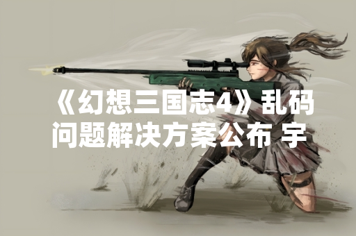 《幻想三国志4》乱码问题解决方案公布 宇峻奥汀发布修复补丁