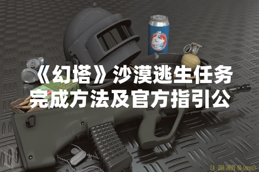 《幻塔》沙漠逃生任务完成方法及官方指引公布