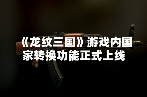 《龙纹三国》游戏内国家转换功能正式上线