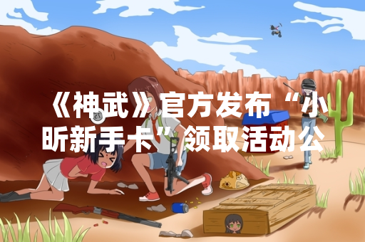 《神武》官方发布“小昕新手卡”领取活动公告