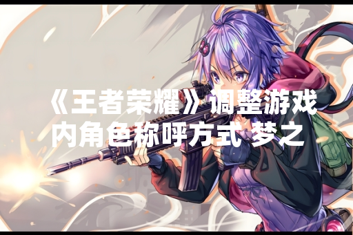 《王者荣耀》调整游戏内角色称呼方式 梦之队球员名称改为昵称