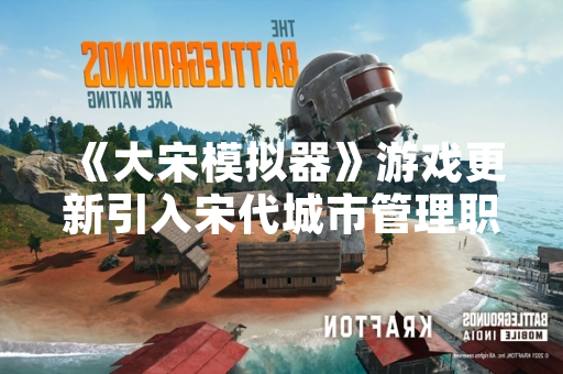 《大宋模拟器》游戏更新引入宋代城市管理职业“街道司” 引发玩家社区讨论