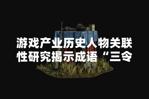 游戏产业历史人物关联性研究揭示成语“三令五申”与孙武相关