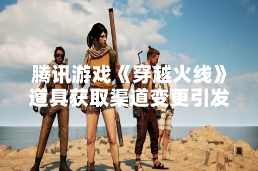 腾讯游戏《穿越火线》道具获取渠道变更引发玩家关注