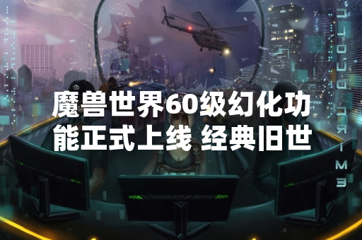 魔兽世界60级幻化功能正式上线 经典旧世套装可供收藏