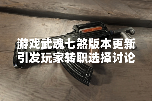 游戏武魂七煞版本更新引发玩家转职选择讨论