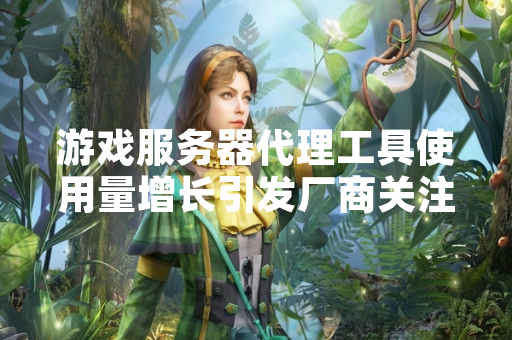 游戏服务器代理工具使用量增长引发厂商关注