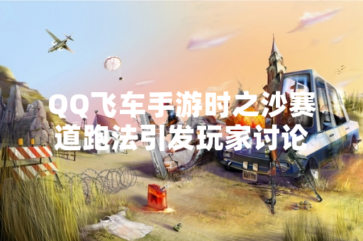 QQ飞车手游时之沙赛道跑法引发玩家讨论
