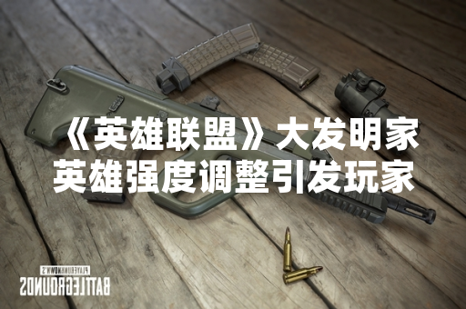 《英雄联盟》大发明家英雄强度调整引发玩家讨论