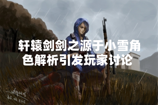 轩辕剑剑之源于小雪角色解析引发玩家讨论 官方发布角色设定说明