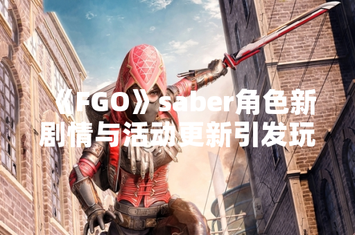 《FGO》saber角色新剧情与活动更新引发玩家关注