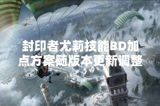 封印者尤莉技能BD加点方案随版本更新调整