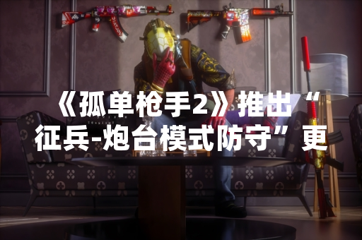 《孤单枪手2》推出“征兵-炮台模式防守”更新 新增合作塔防玩法