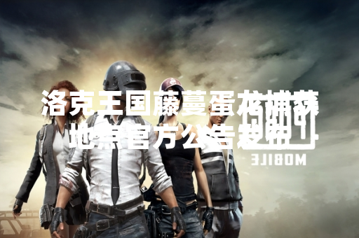 洛克王国藤蔓蛋龙捕获地点官方公告发布