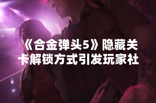 《合金弹头5》隐藏关卡解锁方式引发玩家社区讨论