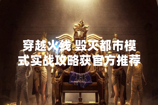 穿越火线 毁灭都市模式实战攻略获官方推荐 玩家通关率提升12%