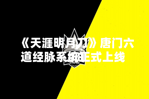 《天涯明月刀》唐门六道经脉系统正式上线 新增角色培养路径