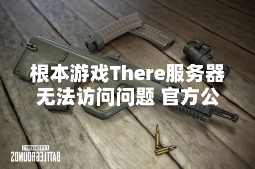 根本游戏There服务器无法访问问题 官方公告称技术故障正紧急修复