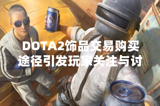 DOTA2饰品交易购买途径引发玩家关注与讨论