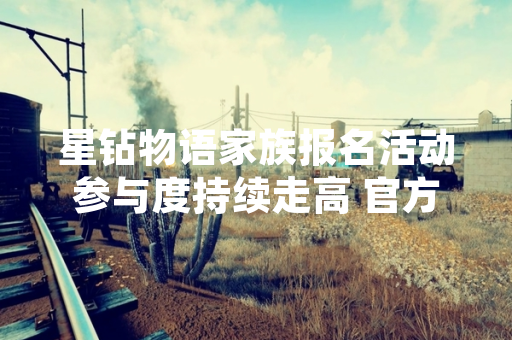 星钻物语家族报名活动参与度持续走高 官方数据显示报名家族数量已突破预期