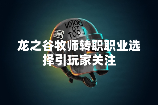 龙之谷牧师转职职业选择引玩家关注