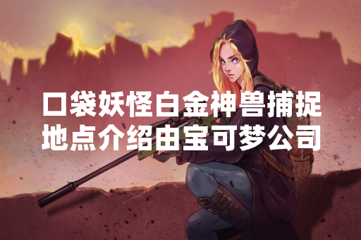 口袋妖怪白金神兽捕捉地点介绍由宝可梦公司通过官方渠道发布