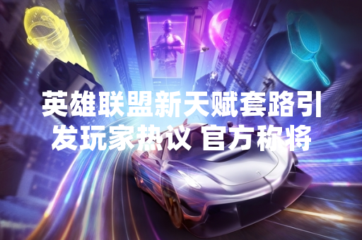 英雄联盟新天赋套路引发玩家热议 官方称将进行平衡性调整