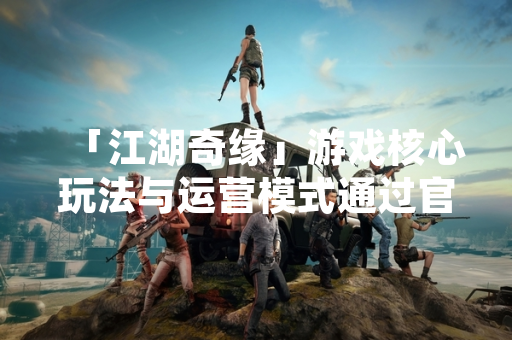 「江湖奇缘」游戏核心玩法与运营模式通过官方渠道公布