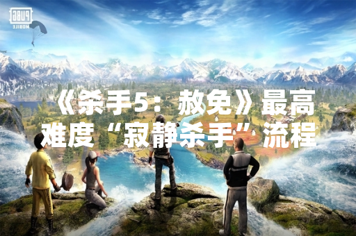 《杀手5：赦免》最高难度“寂静杀手”流程攻略引发玩家社区策略讨论