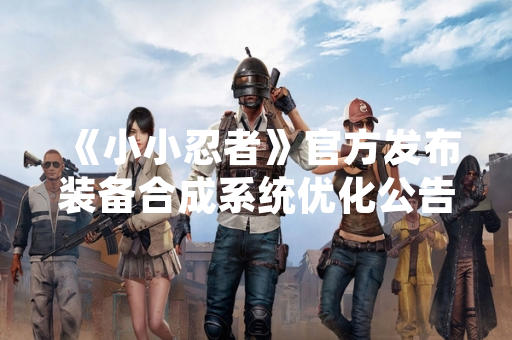 《小小忍者》官方发布装备合成系统优化公告