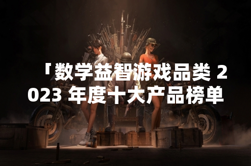 「数学益智游戏品类 2023 年度十大产品榜单发布 引发玩家社区与行业关注」
