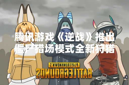 腾讯游戏《逆战》推出僵尸猎场模式全新狩猎神器