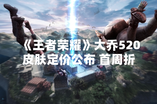 《王者荣耀》大乔520皮肤定价公布 首周折扣价1280点券