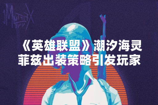 《英雄联盟》潮汐海灵菲兹出装策略引发玩家社区讨论