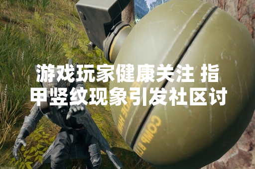 游戏玩家健康关注 指甲竖纹现象引发社区讨论