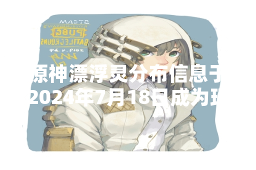 原神漂浮灵分布信息于2024年7月18日成为玩家社群主要查询内容