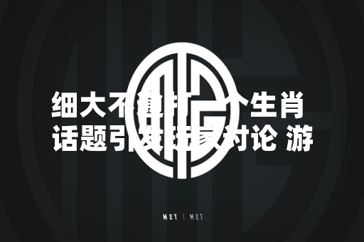 细大不逾打一个生肖 话题引发玩家讨论 游戏厂商未作回应