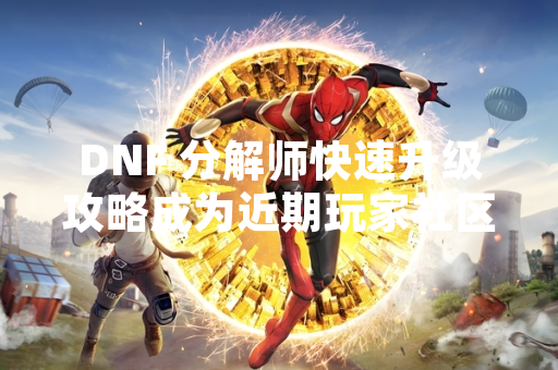 DNF 分解师快速升级攻略成为近期玩家社区讨论热点