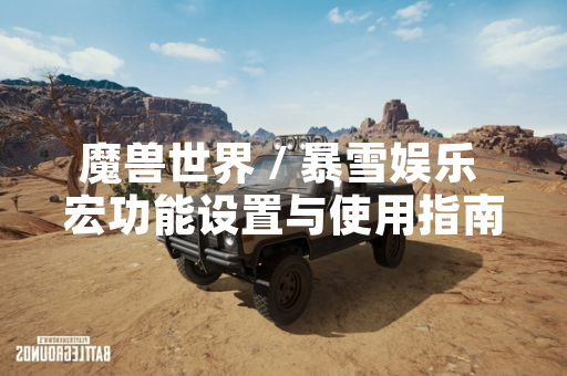 魔兽世界 / 暴雪娱乐 宏功能设置与使用指南发布 玩家操作效率将显著提升